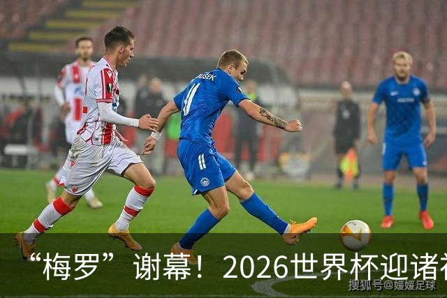 “梅罗”谢幕！2026世界杯迎诸神黄昏 我们与青春的终极告别