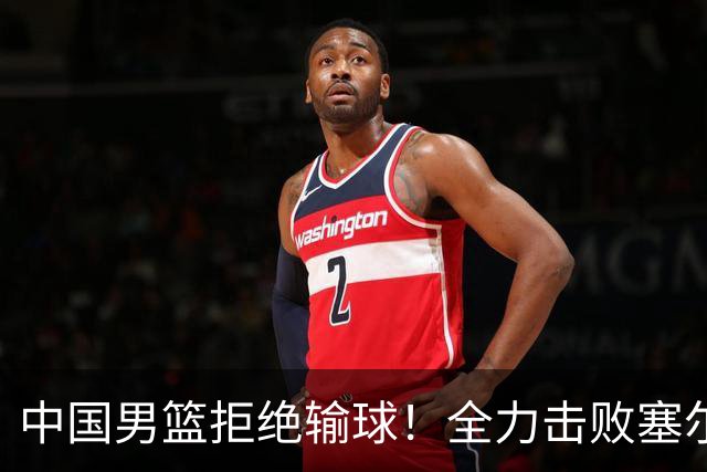 中国男篮拒绝输球！全力击败塞尔维亚球队，崔永熙回归首秀