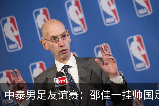 中泰男足友谊赛：邵佳一挂帅国足主场首秀全力争胜
