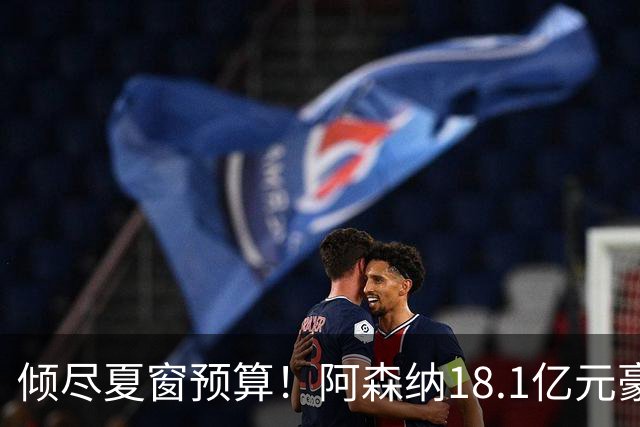 倾尽夏窗预算！阿森纳18.1亿元豪赌补强，全力追逐维拉两大国脚