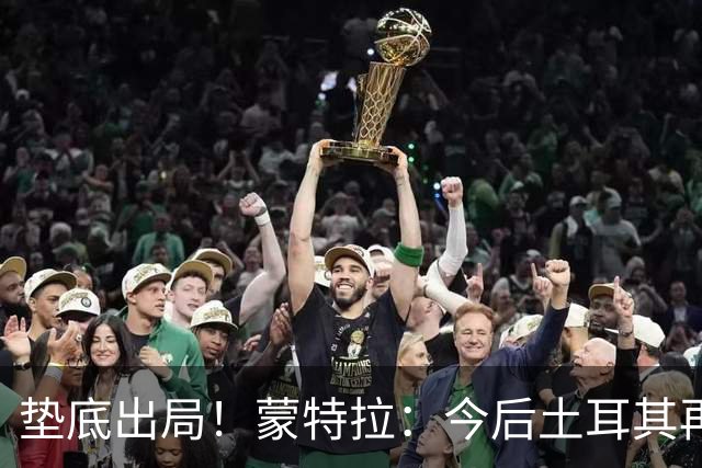 垫底出局！蒙特拉：今后土耳其再进世界杯绝对不用再等24年