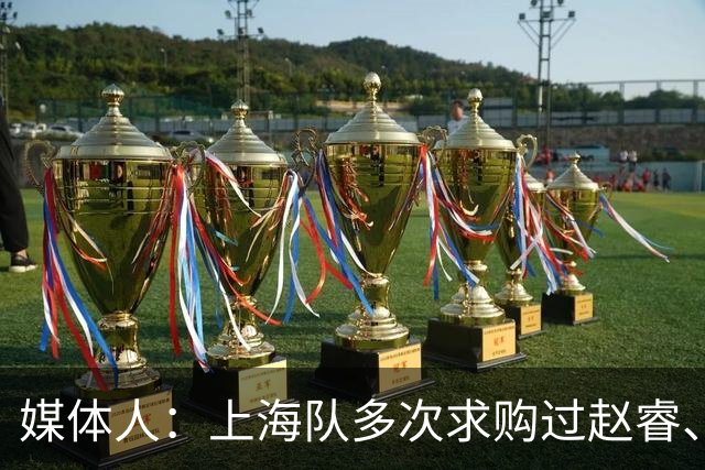 媒体人：上海队多次求购过赵睿、周琦，但溢价太高，无奈放弃