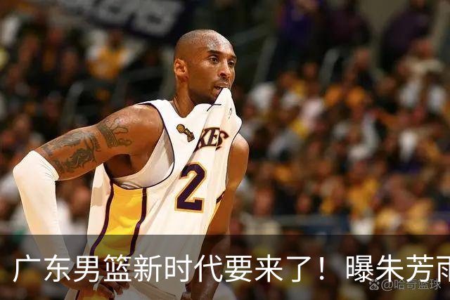 广东男篮新时代要来了！曝朱芳雨回归宏远与外教团队完成最后交接