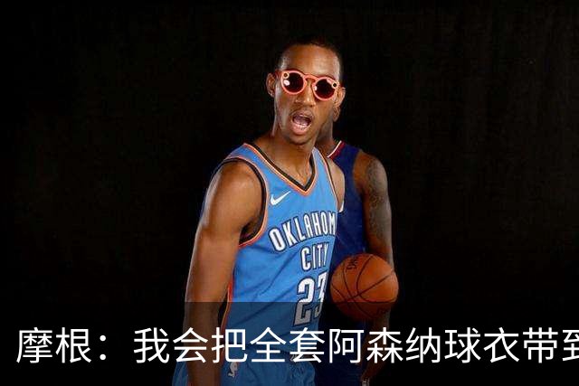 摩根：我会把全套阿森纳球衣带到布达佩斯，一旦夺冠我要穿上庆祝