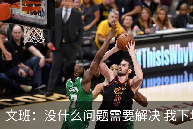 文班：没什么问题需要解决 我下场只需正常发挥即可 所以我不担心