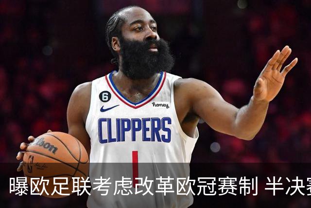 曝欧足联考虑改革欧冠赛制 半决赛起采用赛会制