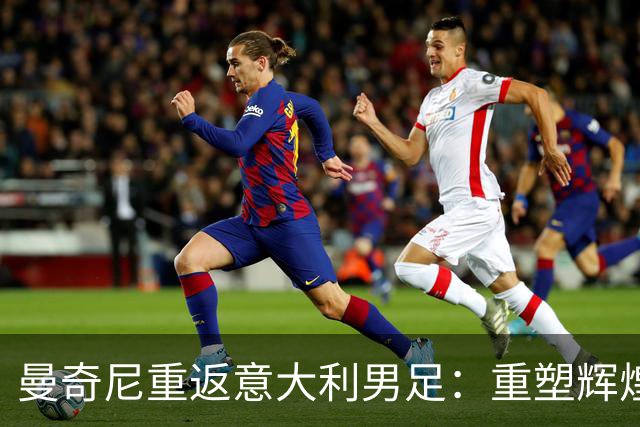 曼奇尼重返意大利男足：重塑辉煌的四年计划与挑战