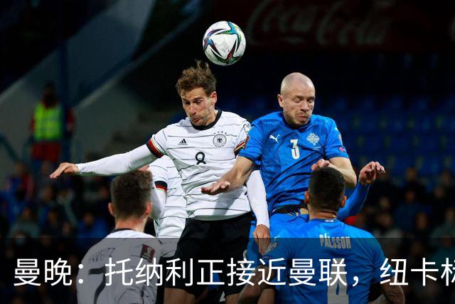 曼晚：托纳利正接近曼联，纽卡标价8700万英镑 红魔未明确拒绝