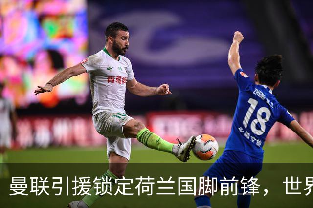 曼联引援锁定荷兰国脚前锋，世界杯3场3球，将成锋线支点完美答案