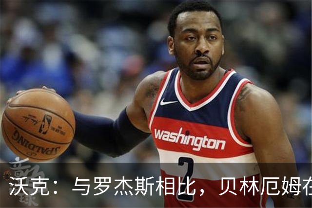 沃克：与罗杰斯相比，贝林厄姆在一些关键节点上可能更胜一筹