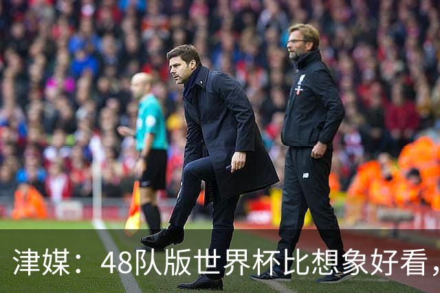 津媒：48队版世界杯比想象好看，扩军造成的“含金量稀释”不明显