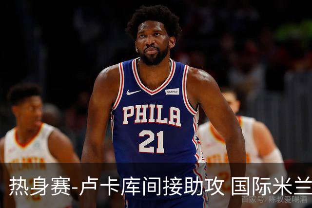 热身赛-卢卡库间接助攻 国际米兰2球落后2-2追平