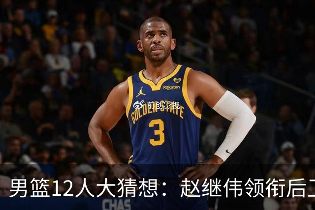 男篮12人大猜想：赵继伟领衔后卫线，杨瀚森没悬念，李弘权扮奇兵