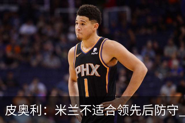 皮奥利：米兰不适合领先后防守 我们就该不断进攻