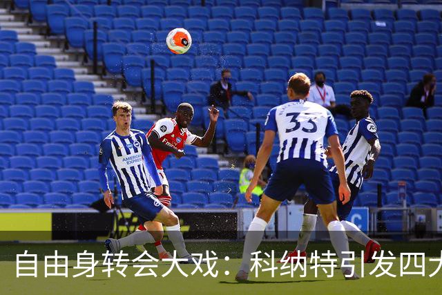 自由身转会大戏：科纳特引发四大豪门争夺战，谁能胜出？