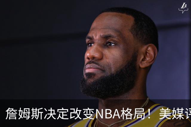 詹姆斯决定改变NBA格局！美媒评休赛期5赢家5输家，热火最难评价