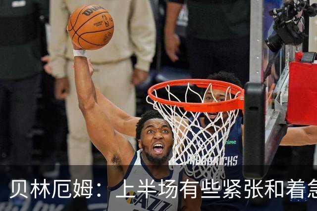 贝林厄姆：上半场有些紧张和着急 我们无球状态下高位逼抢很出色
