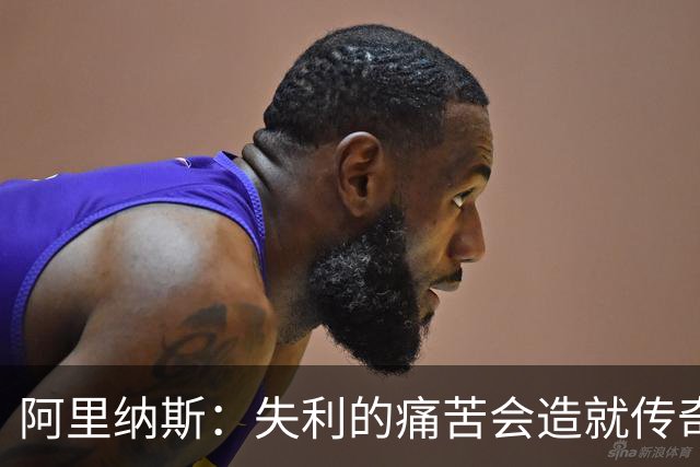 阿里纳斯：失利的痛苦会造就传奇 文班等人经过沉淀将化身为恶魔