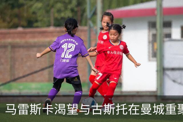马雷斯卡渴望与古斯托在曼城重聚 切尔西标价7500万镑！