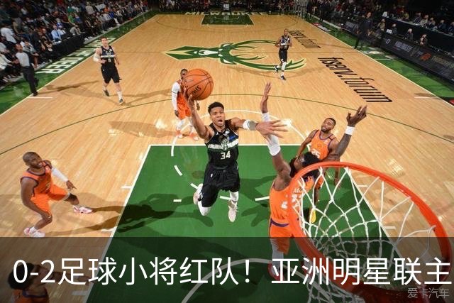 0-2足球小将红队！亚洲明星联主帅毫不客气说出原因，说得很实在