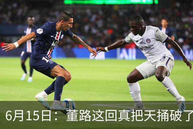 6月15日：董路这回真把天捅破了，西甲球队开出九千欧元签字费求签年轻球员刘凯源
