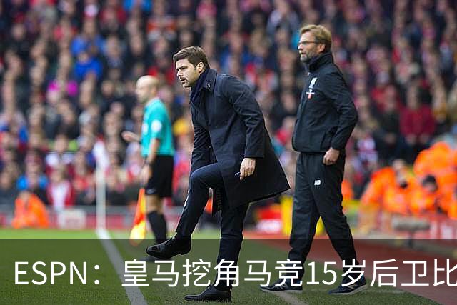 ESPN：皇马挖角马竞15岁后卫比尔萨，近年多位马竞青训转投死敌